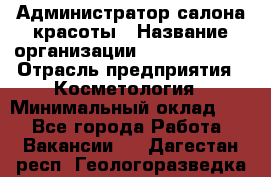 Администратор салона красоты › Название организации ­ Style-charm › Отрасль предприятия ­ Косметология › Минимальный оклад ­ 1 - Все города Работа » Вакансии   . Дагестан респ.,Геологоразведка п.
